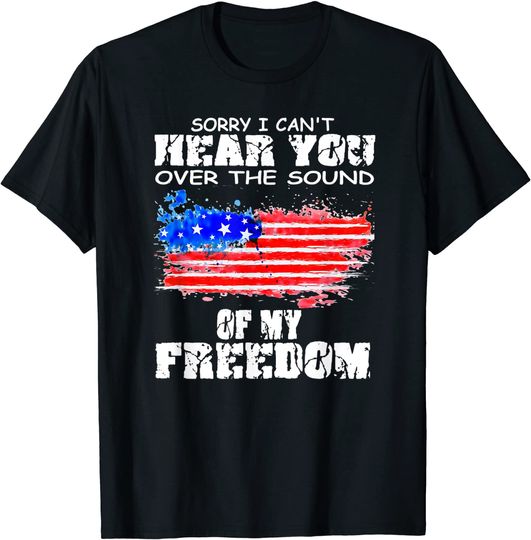 Discover Sorry I Can't Hear You Over The Sound Of My Freedom T Shirt