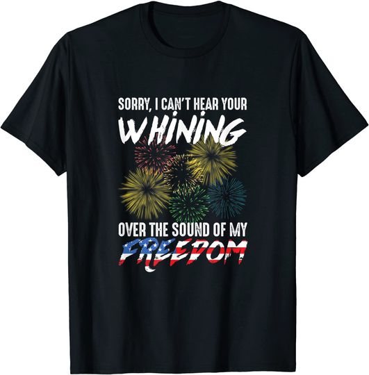 Discover Sorry I Can't Hear Your Whining Over The Sound Of My Freedom  T Shirt