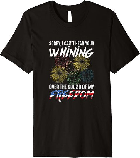 Discover Sorry I Can't Hear Your Whining Over The Sound Of My Freedom Premium  T Shirt
