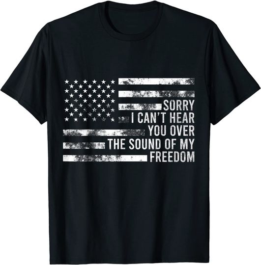 Discover Sorry, I Can't Hear You Over The Sound Of My Freedom T Shirt