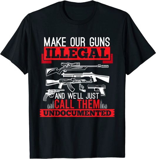 Discover Make Our Guns Illegal And We'll Just Call Them Undocumented T Shirt
