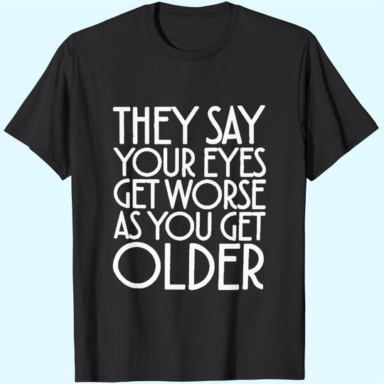 Discover They Say Your Eyes Get Worse As You Get Older T-Shirts