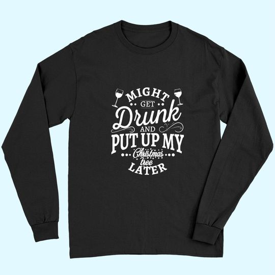 Discover Might Get Drunk And Put Up My Christmas Tree Later Classic Long Sleeves