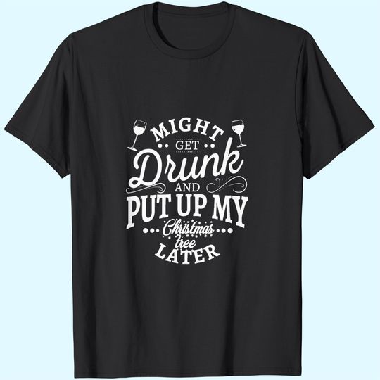 Discover Might Get Drunk And Put Up My Christmas Tree Later Classic T-Shirts