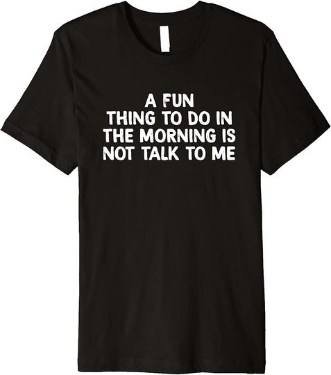 Discover A Fun Thing To Do In The Morning Is Not Talk To Me T-Shirt