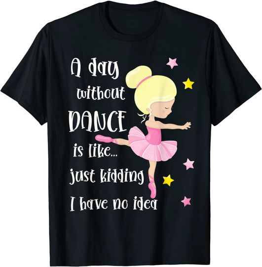 Discover A Day Without Dance Is Like Just Kidding I Have No Idea T-Shirt