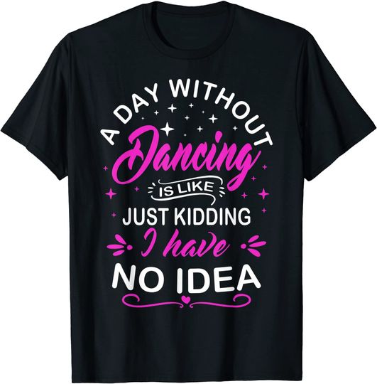 Discover A Day Without Dance Is Like Just Kidding I Have No Idea Gift T-Shirt