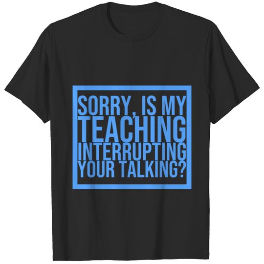 Sorry, is my teaching interrupting your talking? T-shirt