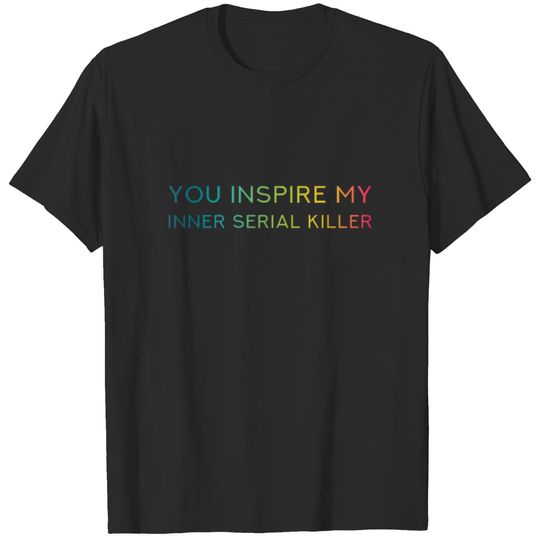 You Inspire My Inner Serial Killer - Funny Quote T-shirt