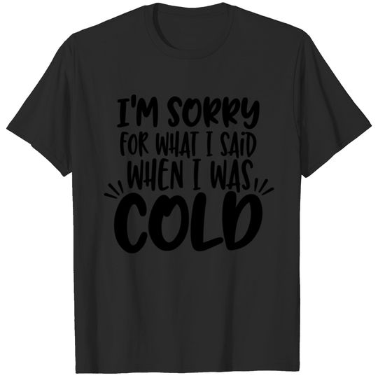 Im sorry for what I said when I was cold T-shirt