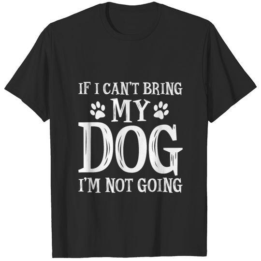 If i can t bring my dog i m not going T-shirt