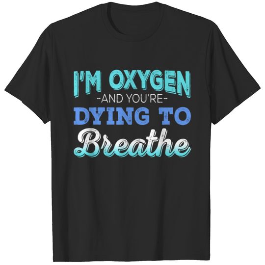 I'm Oxygen and You're Dying to Breathe T-shirt