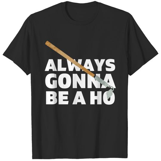 Always Gonna Be A Ho - Garden Hoe T-shirt