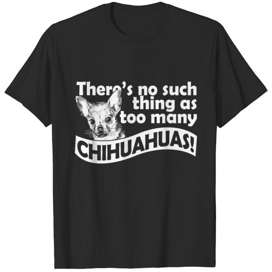 There's No Such Thing As Too Many Chihuahuas! T-shirt