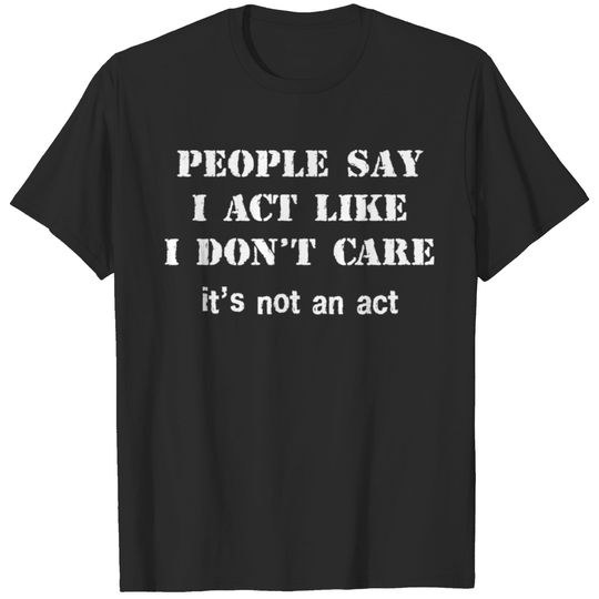 People say I act like I don t care it s not an act T-shirt