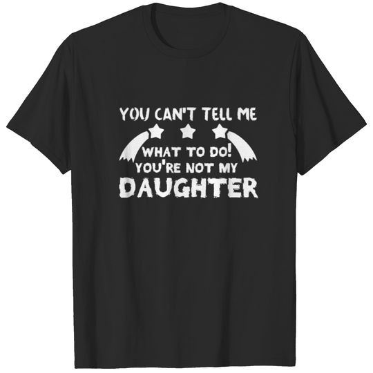 You cant tell me what to do you re not my daughter T-shirt