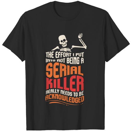 The Effort I Put Into Not Being A Serial Killer T-shirt