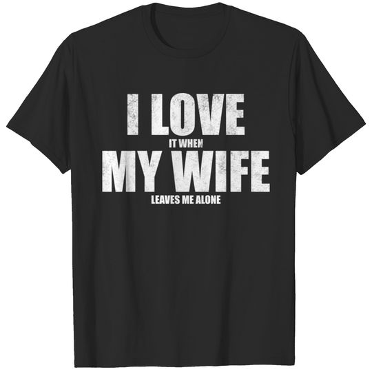 I love it when my wife leaves me alone. T-shirt