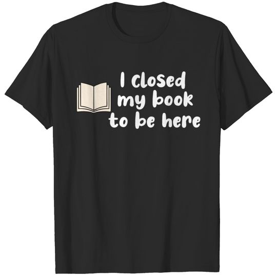 i closed my book to be here T-shirt