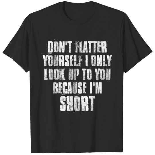 Don'T Flatter Yourself I Only Look Up To You Becau T-shirt