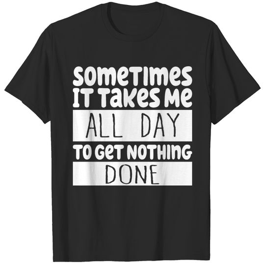 Sometimes it takes me all day to get nothing done T-shirt