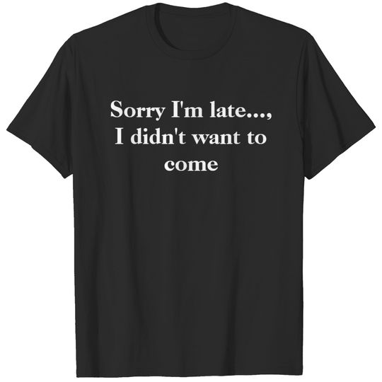 Sorry I'm Late..., I Didn't Want To Come T T-shirt