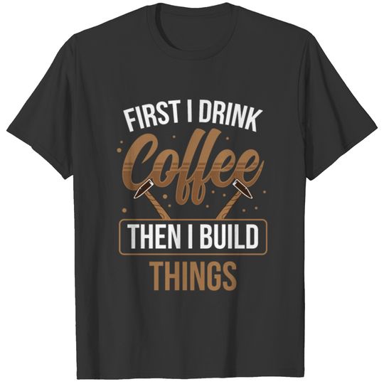 First I Drink Coffee Then I Build Things Woodwork T-shirt