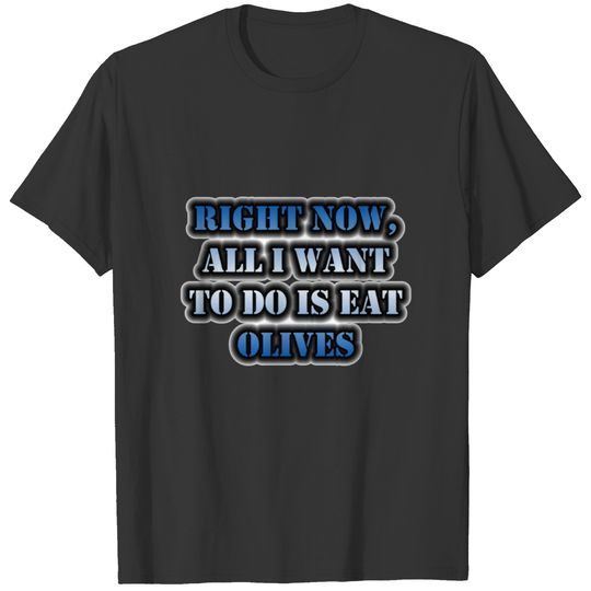 Right Now, All I Want To Do Is Eat Olives T-shirt