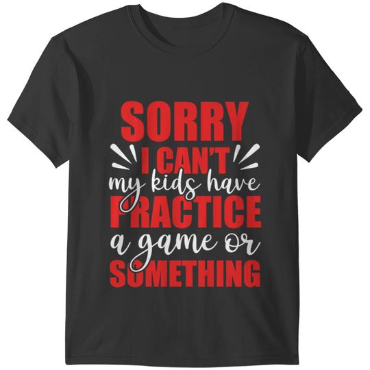 Sorry I Can’t My Kids Have Practice A Game Or Something T-Shirts