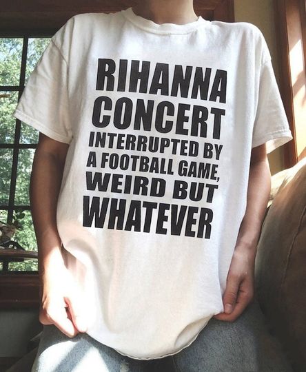 Rihanna Concert Interrupted By A Football Game Weird But Whatever Shirt, Rihanna Supper Bowl