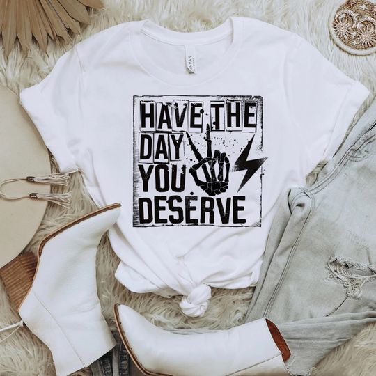 Have The Day You Deserve  Tshirt