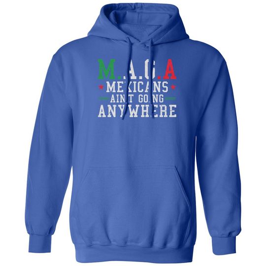Mexicans Aint Going Anywhere MAGA Anti Trump Funny Unisex Hooded Sweatshirt