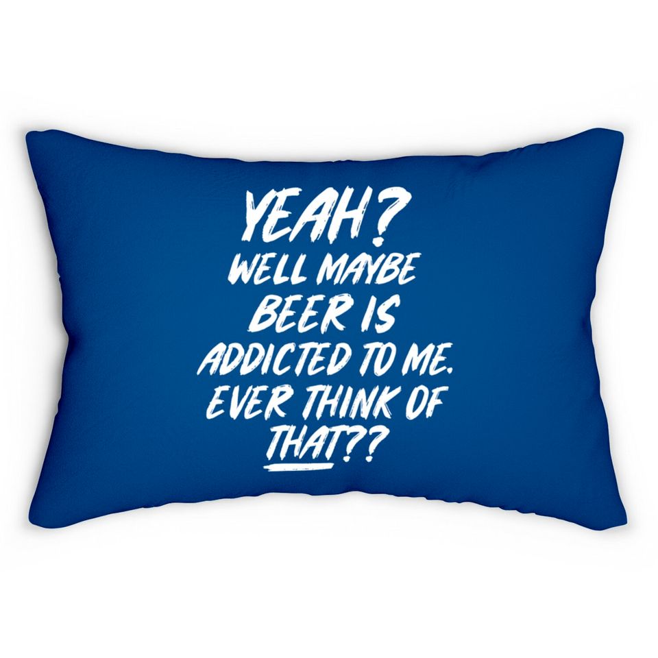 Yeah well maybe beer is addicted to me ever think Lumbar Pillows