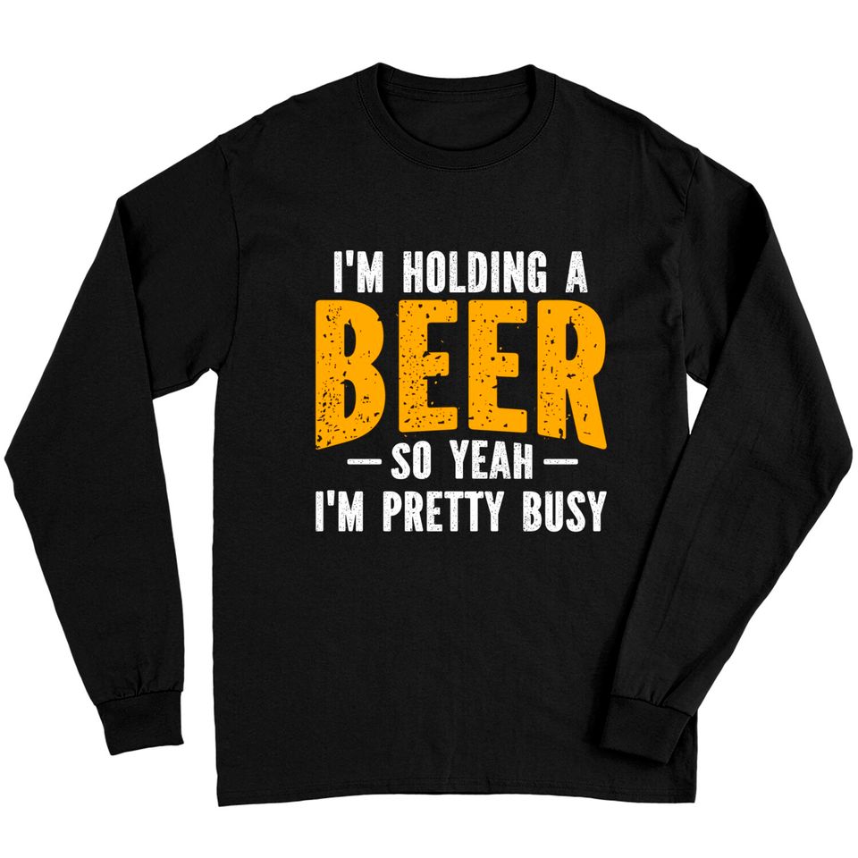I'm Holding A Beer So Yeah I'm Pretty Busy - Im Holding A Beer - Long Sleeves
