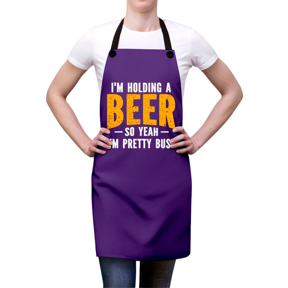I'm Holding A Beer So Yeah I'm Pretty Busy - Im Holding A Beer - Aprons