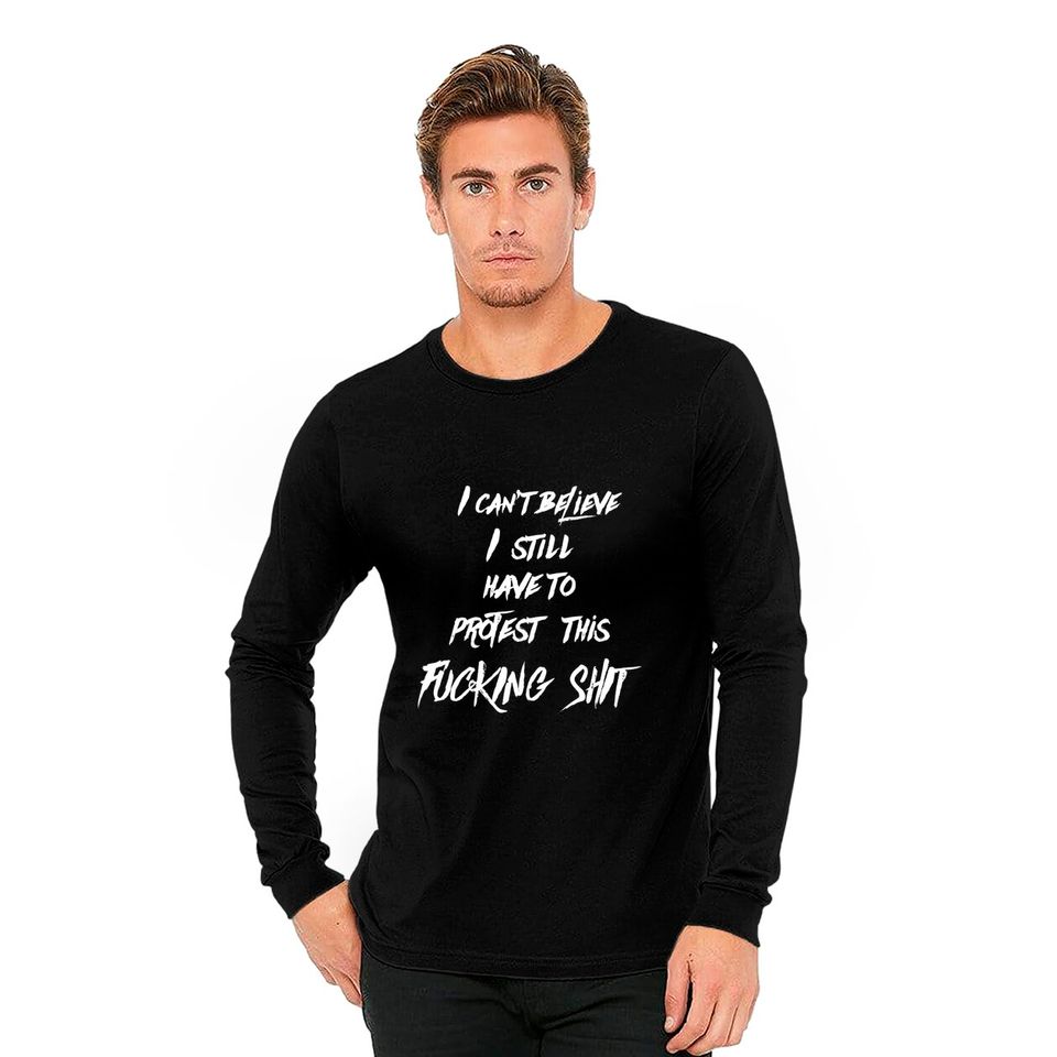 I can't believe I still have to protest this fucking shit - Protest - Long Sleeves