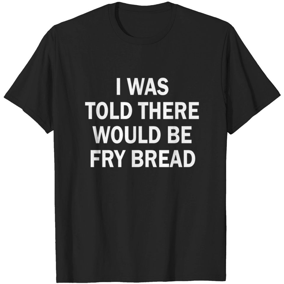 I was told there would be fry bread T-shirt