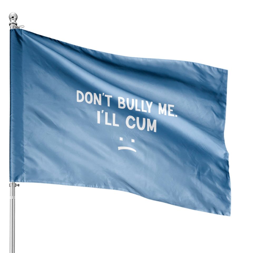 Don’t Bully Me. I’ll Cum May Be A Amusing Family Joke House Flags