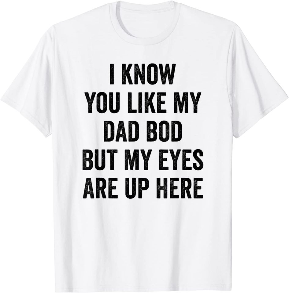 Men's T Shirt I Know You Like My Dad Bod But My Eyes Are Up Here