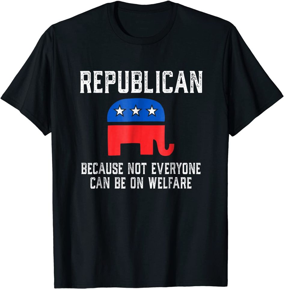 Republican Because Not Everyone Can Be On Welfare T-shirt