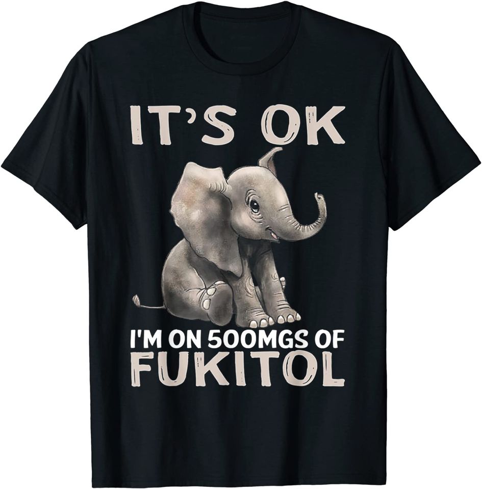 It's Ok I'm On 500mgs Of Fukitol Elephant T Shirt