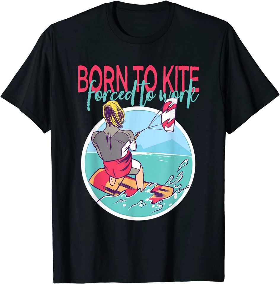 Born To Kite Forced To Work Kite Surfing Water Sports Lovers T-Shirt