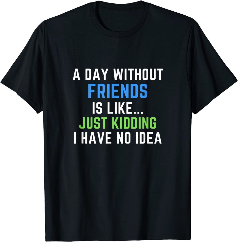 A Day Without Friend Just Kidding No Idea - Friendship T-Shirt