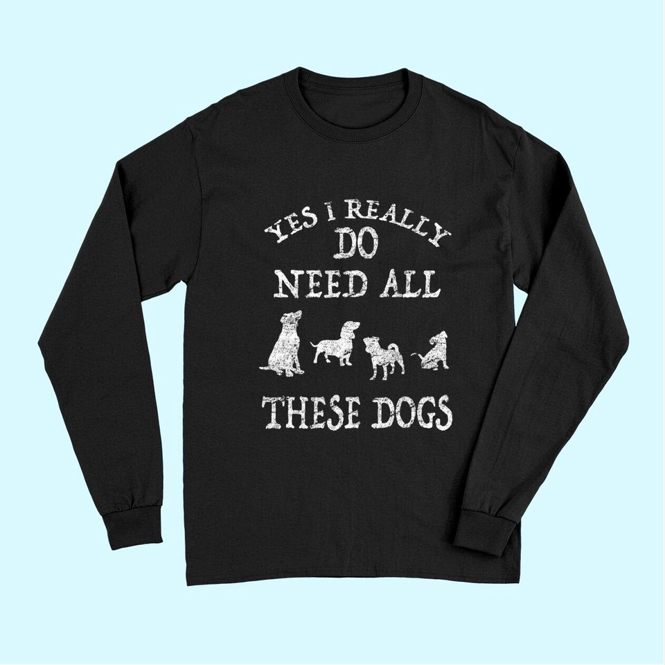 Need All These Dogs Gift For Dog Lover Dog Rescue Long Sleeves