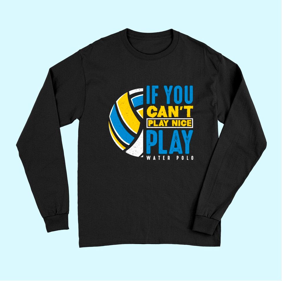 If You Can't Play Nice Play Water Polo Long Sleeves