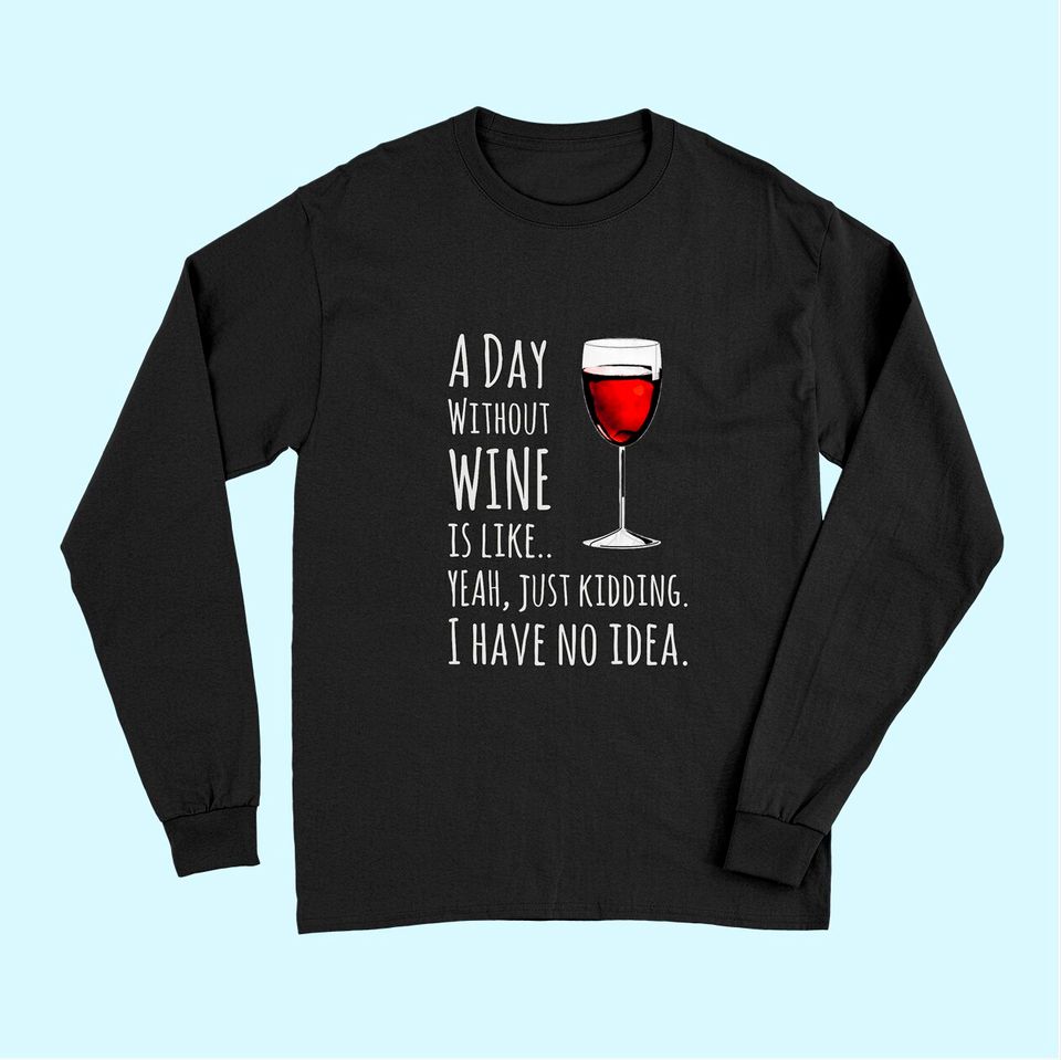 Wine A Day Without Wine Is Like Just Kidding Long Sleeves