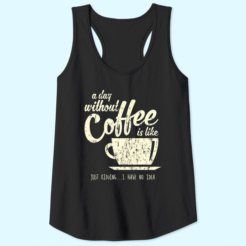 A Day Without Coffee is Like Just Kidding...I Have No Idea Tank Top