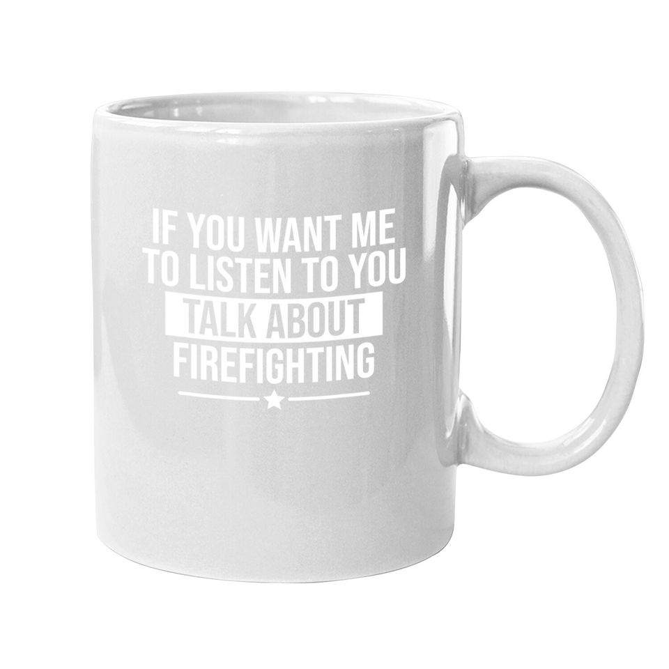 If You Want Me To Listen Talk About Firefighting Funny Coffee.  mug