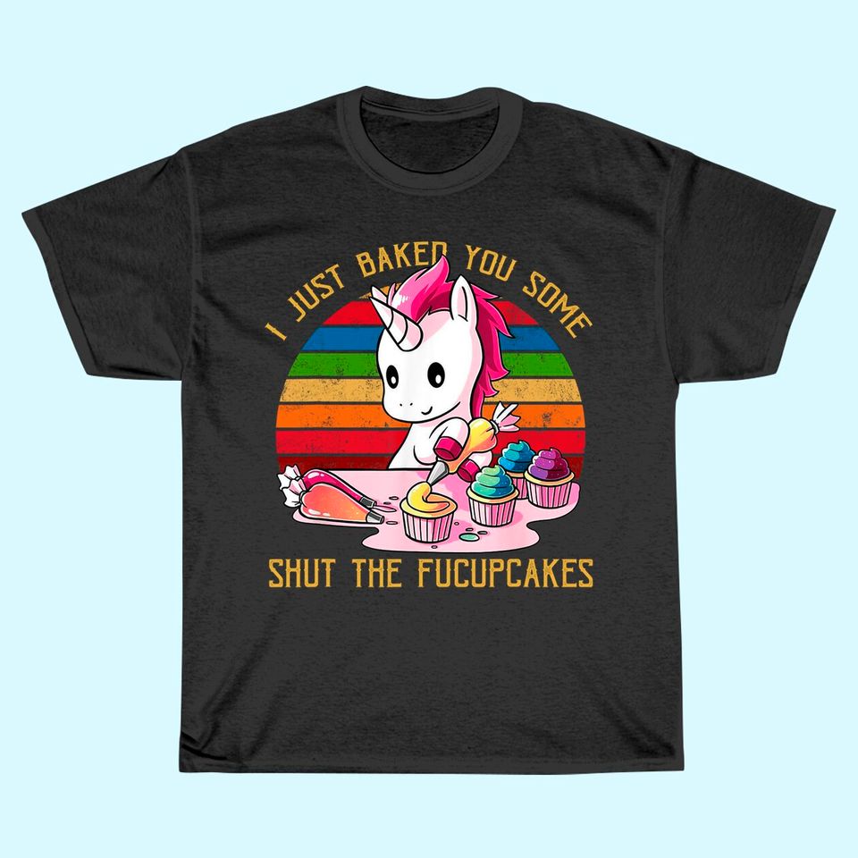 I Just Baked You Some Shut The Fucupcakes Unicorn Baker T-Shirt