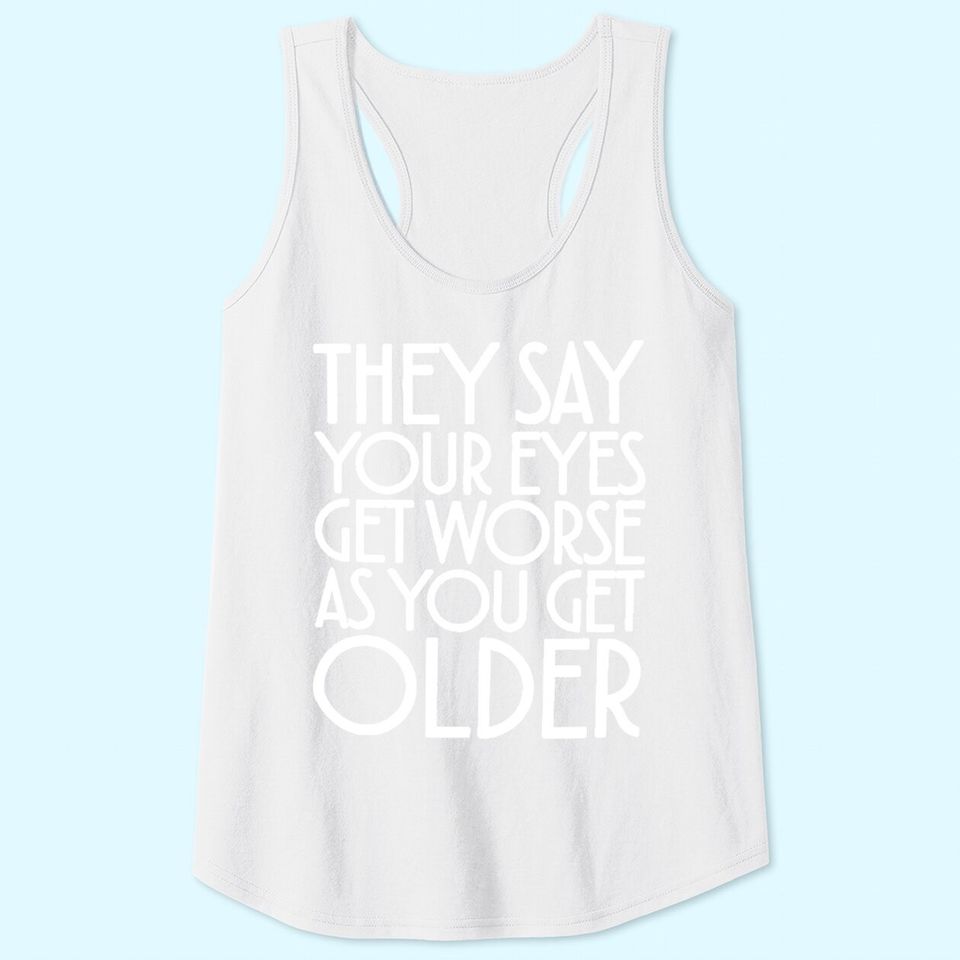 They Say Your Eyes Get Worse As You Get Older Tank Tops